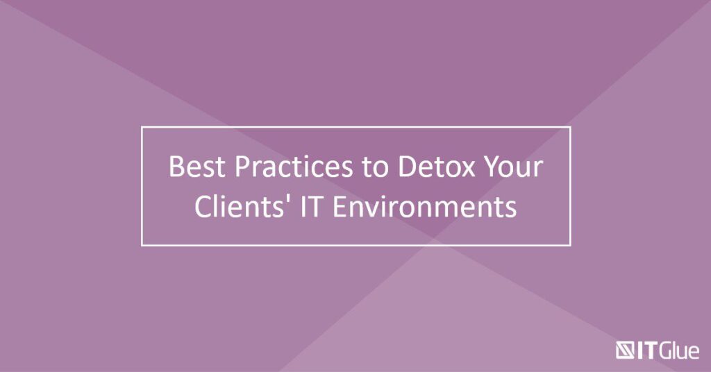 Best Practices to Detox Your Clients’ IT Environments | IT Glue